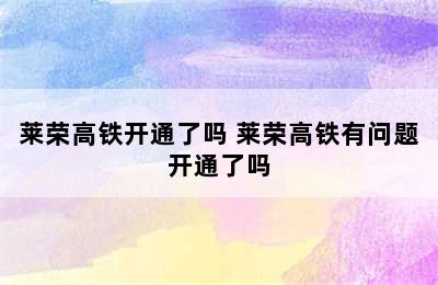 莱荣高铁开通了吗 莱荣高铁有问题开通了吗